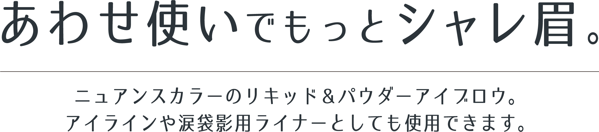 あわせ使いでもっとシャレ眉。 ニュアンスカラーのリキッド＆パウダーアイブロウ。アイラインや涙袋影用ライナーとしても使用できます。