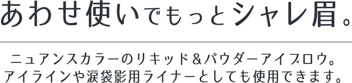 あわせ使いでもっとシャレ眉。 ニュアンスカラーのリキッド＆パウダーアイブロウ。アイラインや涙袋影用ライナーとしても使用できます。